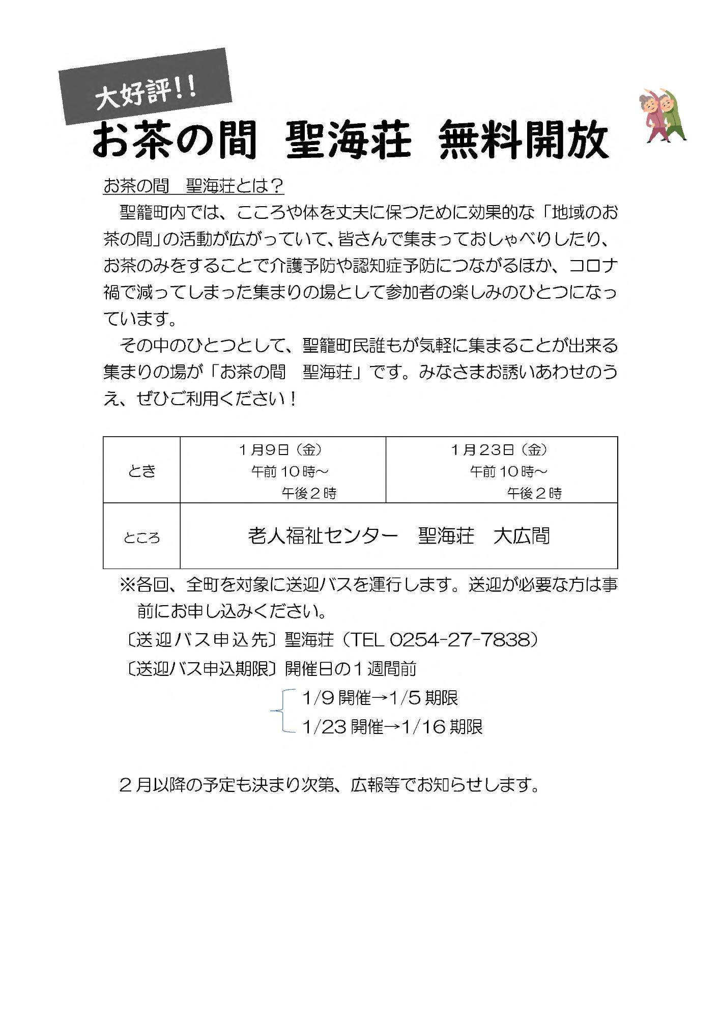 聖籠町内では、こころや体を丈夫に保つために効果的な「地域のお茶の間」の活動が広がっていて、皆さんで集まっておしゃべりしたり、お茶のみをすることで介護予防や認知症予防につながるほか、コロナ禍で減ってしまった集まりの場として参加者の楽しみのひとつになっています。その中のひとつとして、聖籠町民誰もが気軽に集まることが出来る集まりの場が「お茶の間 聖海荘」です。みなさまお誘いあわせのうえ、ぜひご利用ください！とき：1月9日（金曜日）午前10時から午後2時、1月23日（金曜日）午前10時から午後2時。ところ：老人福祉センター聖海荘（大広間）。各回、全町を対象に送迎バスを運行します。送迎が必要な方は事前にお申し込みください。送迎バス申し込み先：聖海荘（電話：0254-27-7838）。送迎バス申し込み期限：開催日の1週間前。