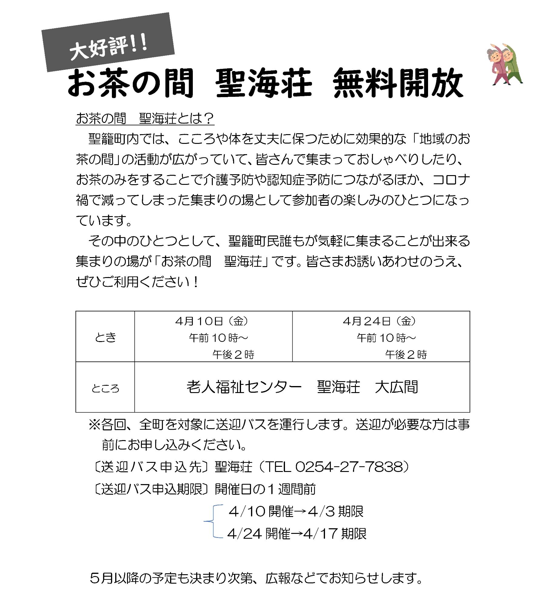 聖籠町内では、こころや体を丈夫に保つために効果的な「地域のお茶の間」の活動が広がっていて、皆さんで集まっておしゃべりしたり、お茶のみをすることで介護予防や認知症予防につながるほか、コロナ禍で減ってしまった集まりの場として参加者の楽しみのひとつになっています。その中のひとつとして、聖籠町民誰もが気軽に集まることが出来る集まりの場が「お茶の間 聖海荘」です。みなさまお誘いあわせのうえ、ぜひご利用ください！とき：4月10日（金曜日）午前10時から午後2時、4月24日（金曜日）午前10時から午後2時。ところ：老人福祉センター聖海荘（大広間）。各回、全町を対象に送迎バスを運行します。送迎が必要な方は事前にお申し込みください。送迎バス申し込み先：聖海荘（電話：0254-27-7838）。送迎バス申し込み期限：開催日の1週間前。