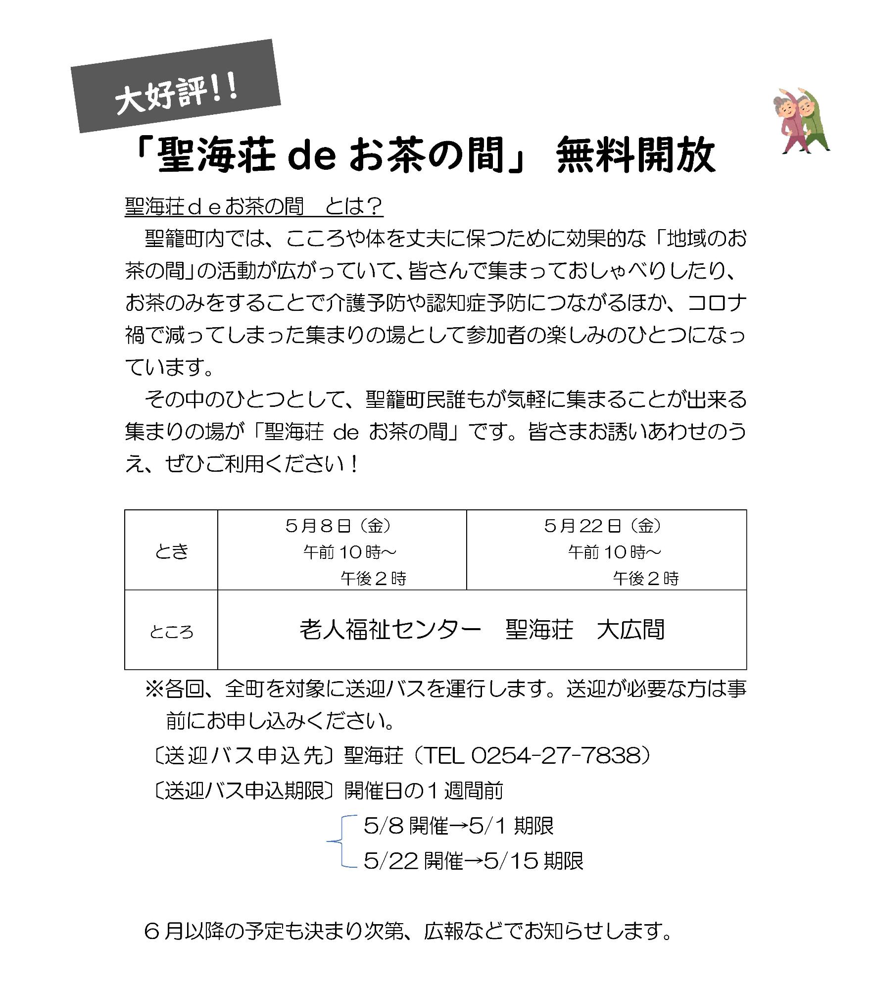 聖籠町内では、こころや体を丈夫に保つために効果的な「地域のお茶の間」の活動が広がっていて、皆さんで集まっておしゃべりしたり、お茶のみをすることで介護予防や認知症予防につながるほか、コロナ禍で減ってしまった集まりの場として参加者の楽しみのひとつになっています。その中のひとつとして、聖籠町民誰もが気軽に集まることが出来る集まりの場が「聖海荘deお茶の間」です。みなさまお誘いあわせのうえ、ぜひご利用ください！とき：5月8日（金曜日）午前10時から午後2時、5月22日（金曜日）午前10時から午後2時。ところ：老人福祉センター聖海荘（大広間）。各回、全町を対象に送迎バスを運行します。送迎が必要な方は事前にお申し込みください。送迎バス申し込み先：聖海荘（電話：0254-27-7838）。送迎バス申し込み期限：開催日の1週間前。